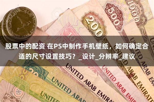 股票中的配资 在PS中制作手机壁纸，如何确定合适的尺寸设置技巧？_设计_分辨率_建议