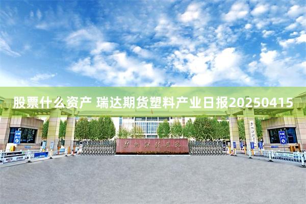 股票什么资产 瑞达期货塑料产业日报20250415