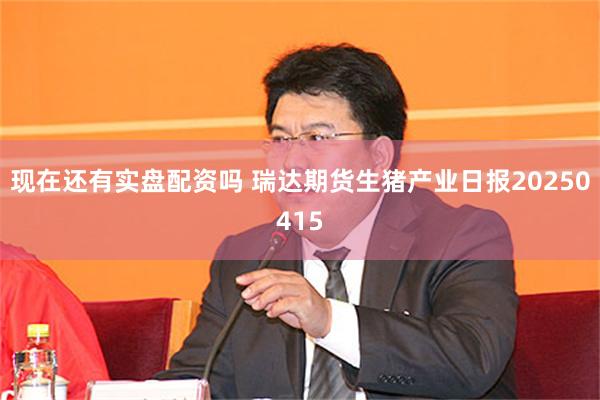 现在还有实盘配资吗 瑞达期货生猪产业日报20250415