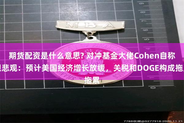期货配资是什么意思? 对冲基金大佬Cohen自称很悲观：预计美国经济增长放缓，关税和DOGE构成拖累