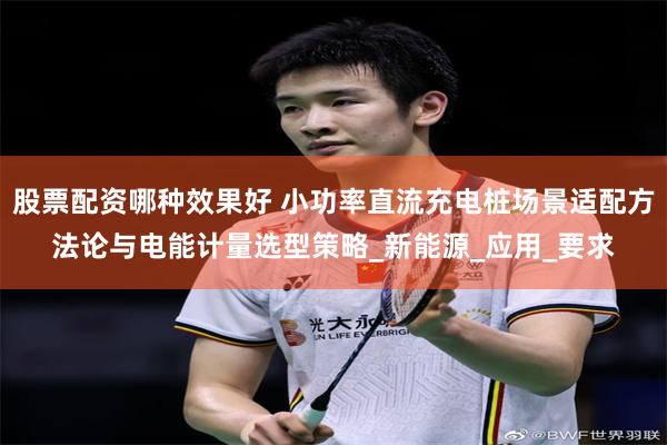 股票配资哪种效果好 小功率直流充电桩场景适配方法论与电能计量选型策略_新能源_应用_要求