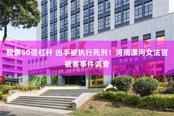 股票50倍杠杆 凶手被执行死刑！河南漯河女法官被害事件调查