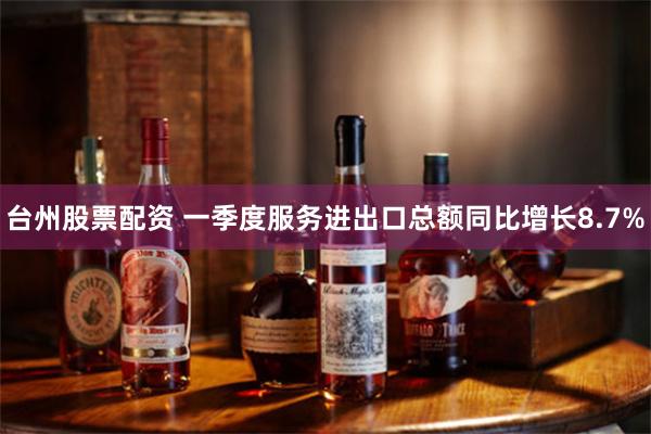 台州股票配资 一季度服务进出口总额同比增长8.7%