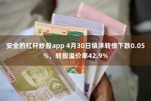 安全的杠杆炒股app 4月30日镇洋转债下跌0.05%，转股溢价率42.9%
