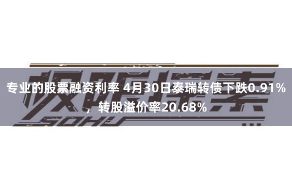 专业的股票融资利率 4月30日泰瑞转债下跌0.91%，转股溢价率20.68%