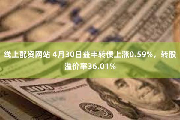 线上配资网站 4月30日益丰转债上涨0.59%，转股溢价率36.01%