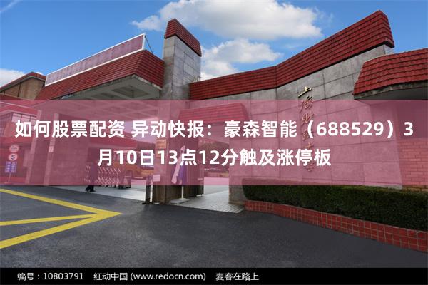 如何股票配资 异动快报：豪森智能（688529）3月10日13点12分触及涨停板