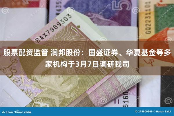 股票配资监管 润邦股份：国盛证券、华夏基金等多家机构于3月7日调研我司