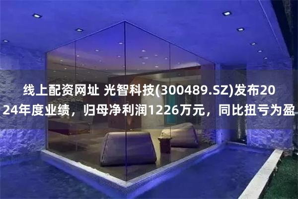 线上配资网址 光智科技(300489.SZ)发布2024年度业绩，归母净利润1226万元，同比扭亏为盈
