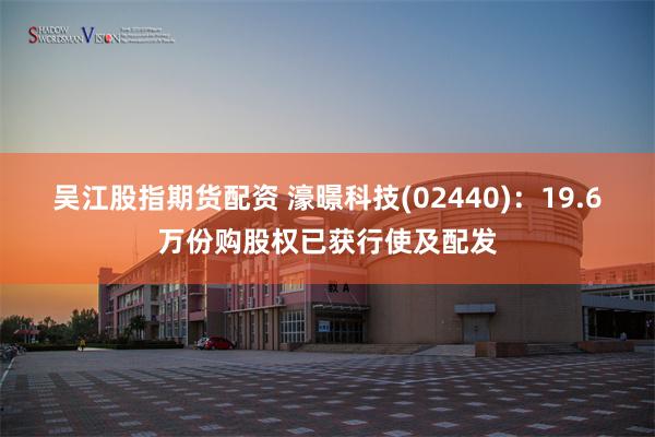 吴江股指期货配资 濠暻科技(02440)：19.6万份购股权已获行使及配发