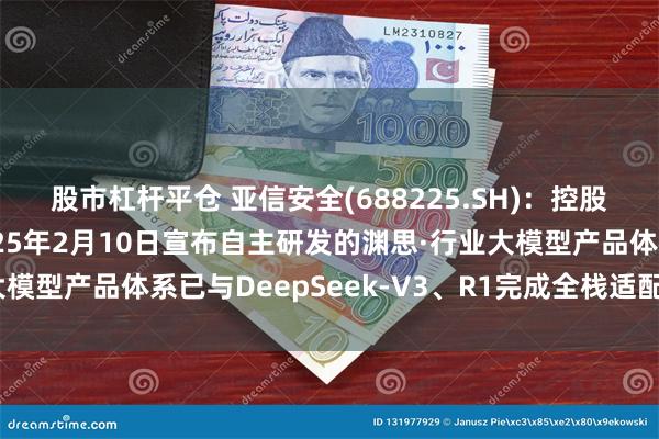 股市杠杆平仓 亚信安全(688225.SH)：控股子公司亚信科技于2025年2月10日宣布自主研发的渊思·行业大模型产品体系已与DeepSeek-V3、R1完成全栈适配并上线运营