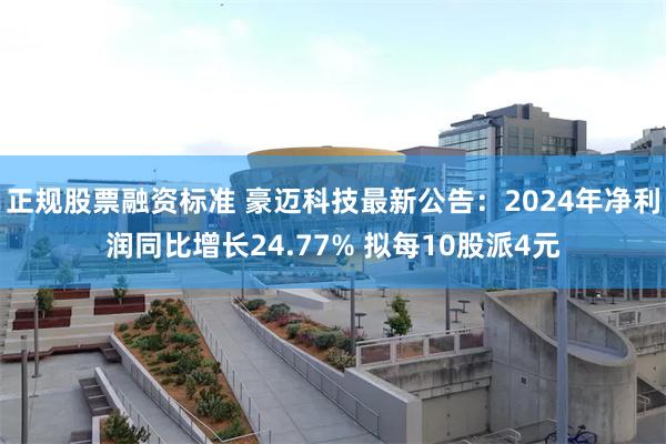 正规股票融资标准 豪迈科技最新公告：2024年净利润同比增长24.77% 拟每10股派4元