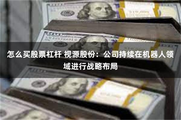 怎么买股票杠杆 视源股份：公司持续在机器人领域进行战略布局