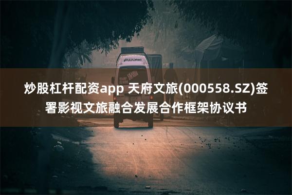 炒股杠杆配资app 天府文旅(000558.SZ)签署影视文旅融合发展合作框架协议书
