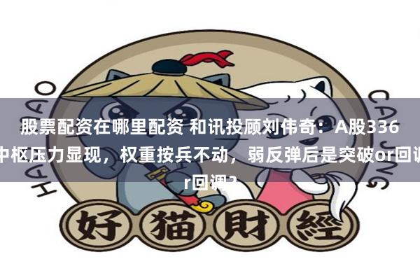 股票配资在哪里配资 和讯投顾刘伟奇：A股3360中枢压力显现，权重按兵不动，弱反弹后是突破or回调？