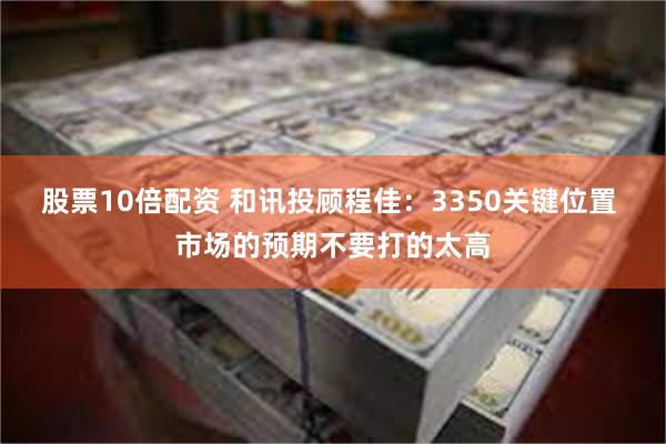 股票10倍配资 和讯投顾程佳：3350关键位置 市场的预期不要打的太高
