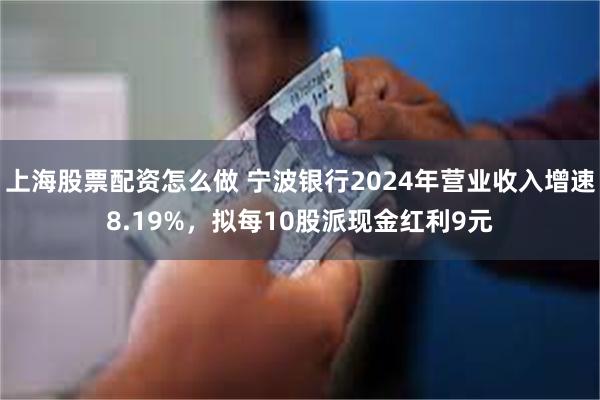 上海股票配资怎么做 宁波银行2024年营业收入增速8.19%，拟每10股派现金红利9元
