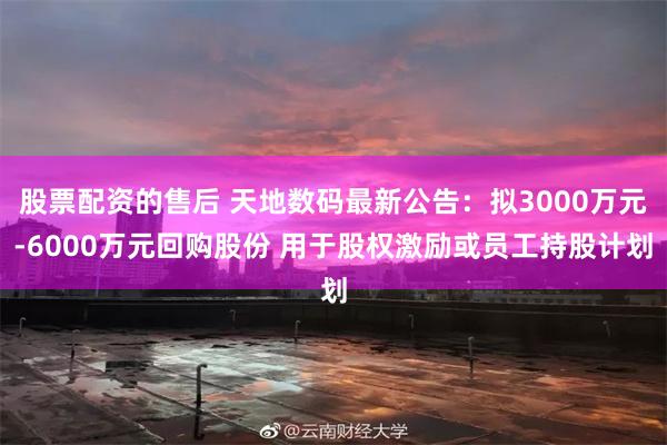 股票配资的售后 天地数码最新公告：拟3000万元-6000万元回购股份 用于股权激励或员工持股计划