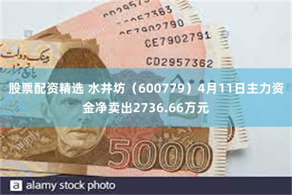 股票配资精选 水井坊（600779）4月11日主力资金净卖出2736.66万元