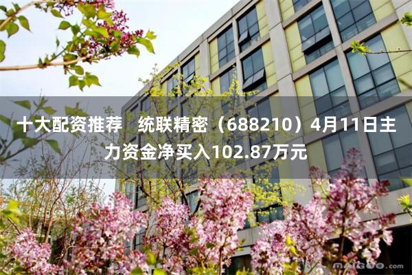 十大配资推荐   统联精密（688210）4月11日主力资金净买入102.87万元