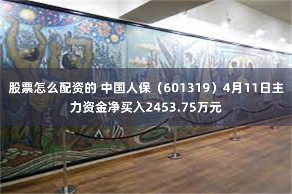 股票怎么配资的 中国人保（601319）4月11日主力资金净买入2453.75万元