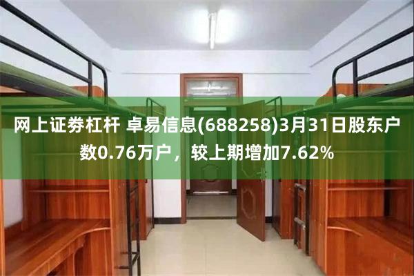 网上证劵杠杆 卓易信息(688258)3月31日股东户数0.76万户，较上期增加7.62%