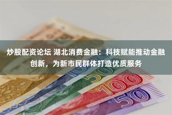 炒股配资论坛 湖北消费金融：科技赋能推动金融创新，为新市民群体打造优质服务