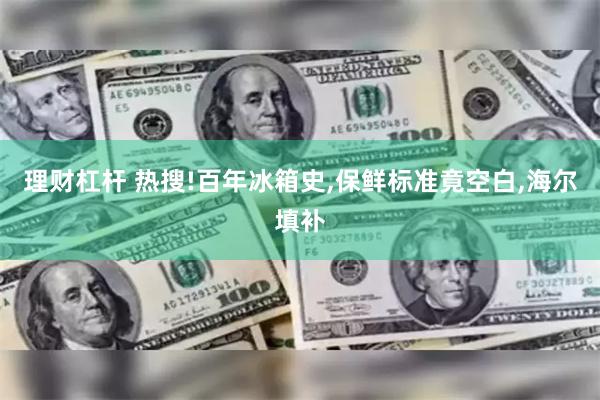 理财杠杆 热搜!百年冰箱史,保鲜标准竟空白,海尔填补