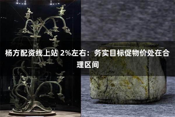 杨方配资线上站 2%左右：务实目标促物价处在合理区间