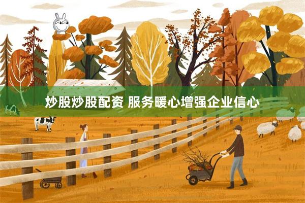 炒股炒股配资 服务暖心增强企业信心
