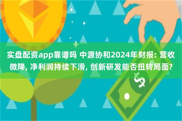 实盘配资app靠谱吗 中源协和2024年财报: 营收微降, 净利润持续下滑, 创新研发能否扭转局面?