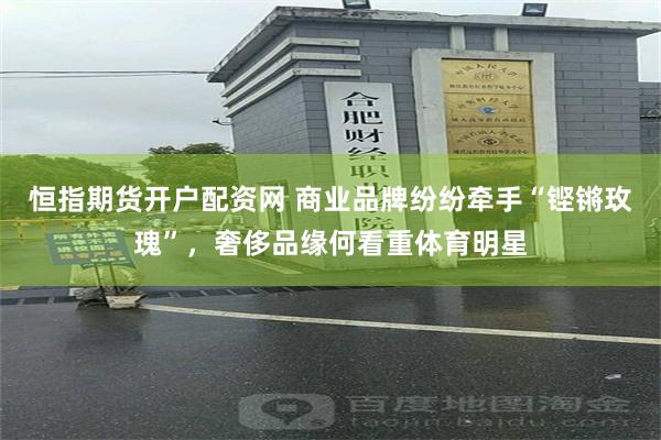 恒指期货开户配资网 商业品牌纷纷牵手“铿锵玫瑰”，奢侈品缘何看重体育明星