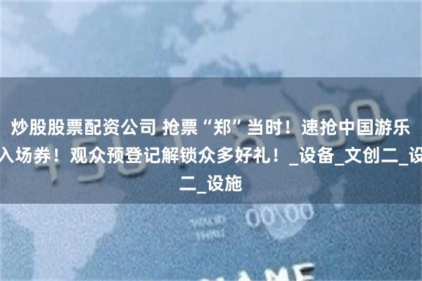 炒股股票配资公司 抢票“郑”当时！速抢中国游乐展入场券！观众预登记解锁众多好礼！_设备_文创二_设施