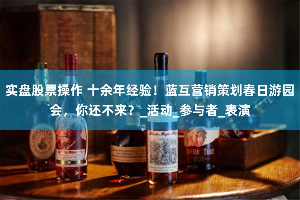 实盘股票操作 十余年经验！蓝互营销策划春日游园会，你还不来？_活动_参与者_表演
