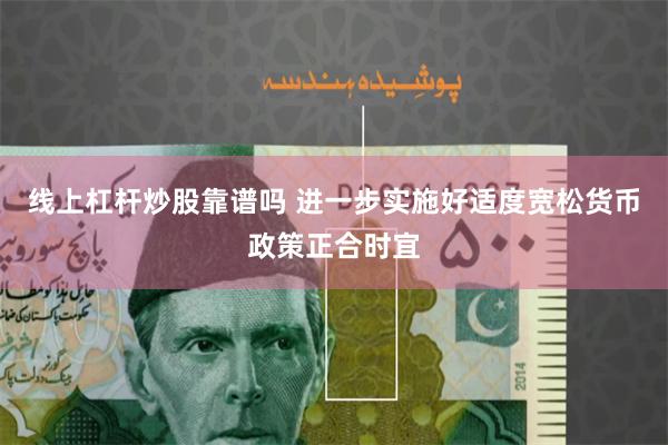 线上杠杆炒股靠谱吗 进一步实施好适度宽松货币政策正合时宜