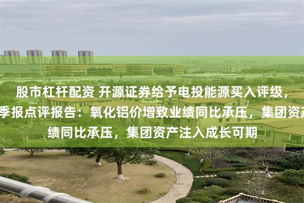 股市杠杆配资 开源证券给予电投能源买入评级，公司2025年一季报点评报告：氧化铝价增致业绩同比承压，集团资产注入成长可期