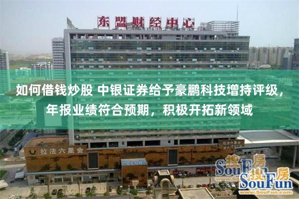 如何借钱炒股 中银证券给予豪鹏科技增持评级，年报业绩符合预期，积极开拓新领域