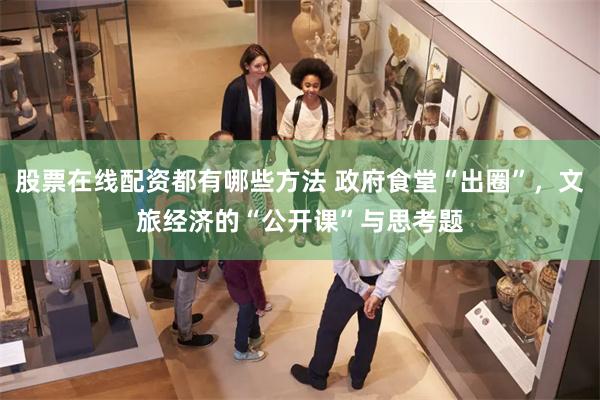 股票在线配资都有哪些方法 政府食堂“出圈”，文旅经济的“公开课”与思考题