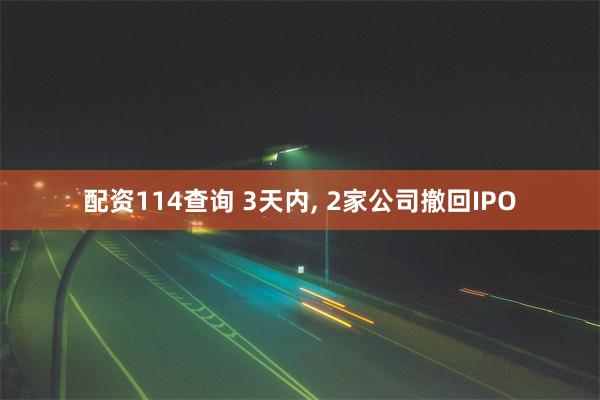 配资114查询 3天内, 2家公司撤回IPO