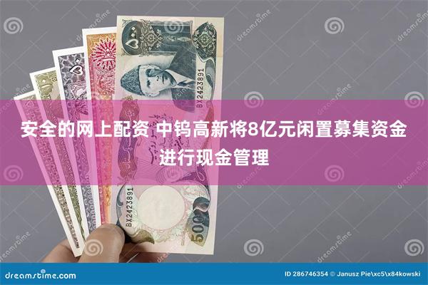 安全的网上配资 中钨高新将8亿元闲置募集资金进行现金管理
