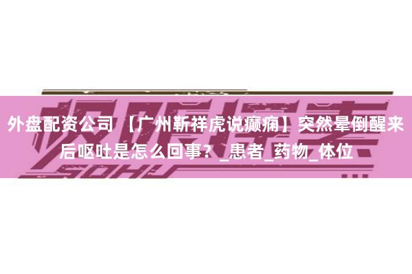 外盘配资公司 【广州靳祥虎说癫痫】突然晕倒醒来后呕吐是怎么回事？_患者_药物_体位