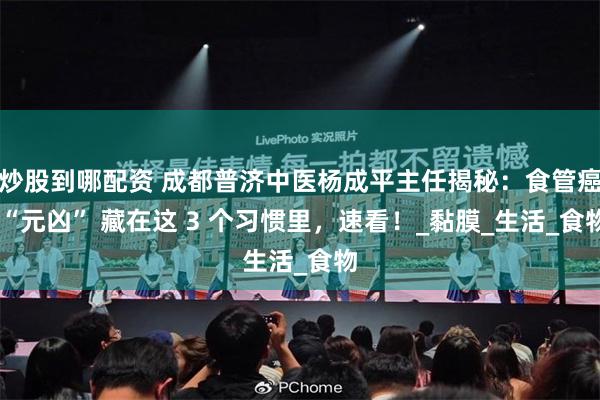 炒股到哪配资 成都普济中医杨成平主任揭秘：食管癌 “元凶” 藏在这 3 个习惯里，速看！_黏膜_生活_食物