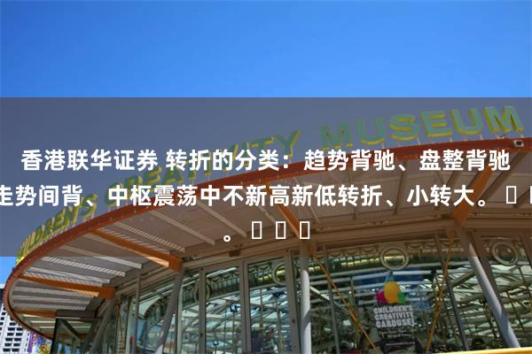 香港联华证券 转折的分类：趋势背驰、盘整背驰、走势间背、中枢震荡中不新高新低转折、小转大。 ​​​