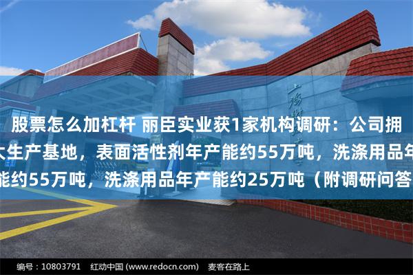 股票怎么加杠杆 丽臣实业获1家机构调研：公司拥有长沙、上海、东莞三大生产基地，表面活性剂年产能约55万吨，洗涤用品年产能约25万吨（附调研问答）