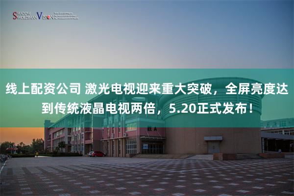 线上配资公司 激光电视迎来重大突破，全屏亮度达到传统液晶电视两倍，5.20正式发布！