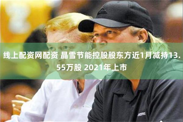 线上配资网配资 晶雪节能控股股东方近1月减持13.55万股 2021年上市