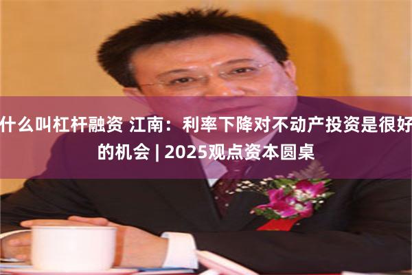 什么叫杠杆融资 江南：利率下降对不动产投资是很好的机会 | 2025观点资本圆桌