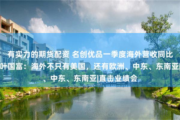 有实力的期货配资 名创优品一季度海外营收同比增长30%！叶国富：海外不只有美国，还有欧洲、中东、东南亚|直击业绩会