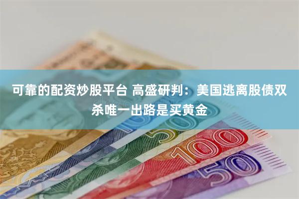 可靠的配资炒股平台 高盛研判：美国逃离股债双杀唯一出路是买黄金