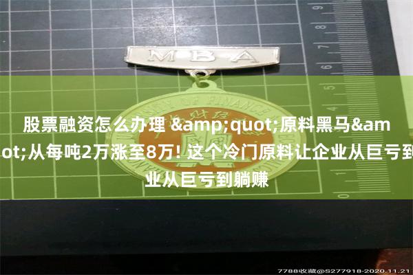 股票融资怎么办理 &quot;原料黑马&quot;从每吨2万涨至8万! 这个冷门原料让企业从巨亏到躺赚
